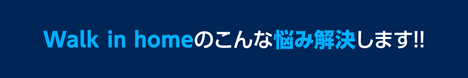Walk in homeのこんな悩み解決します!!